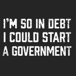 I'm so in debt I could start a government